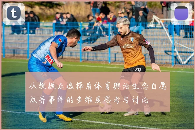 从樊振东选择看体育舆论生态自愿放弃事件的多维度思考与讨论