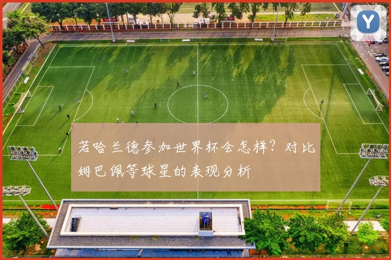 若哈兰德参加世界杯会怎样?对比姆巴佩等球星的表现分析