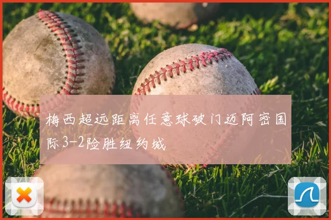 梅西超远距离任意球破门迈阿密国际3-2险胜纽约城