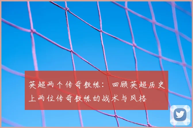英超两个传奇教练:回顾英超历史上两位传奇教练的战术与风格