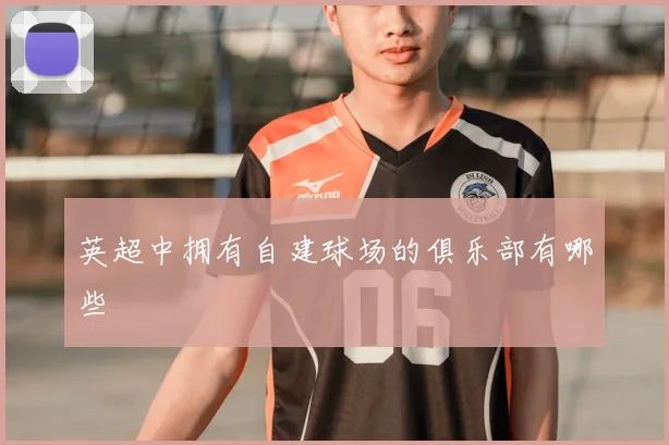 英超中拥有自建球场的俱乐部有哪些