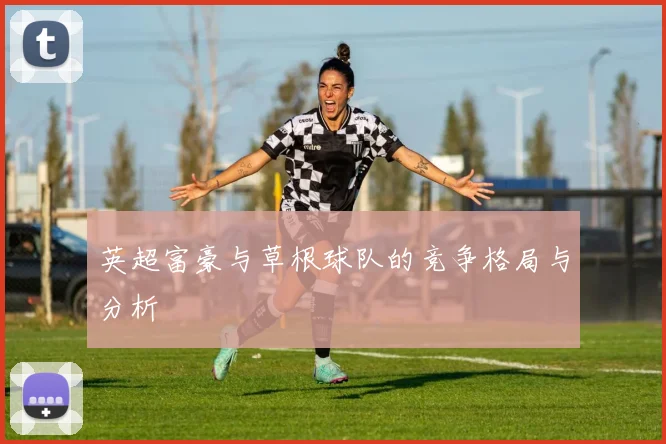 英超富豪与草根球队的竞争格局与分析