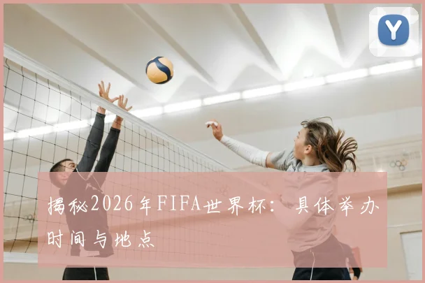 揭秘2026年FIFA世界杯:具体举办时间与地点